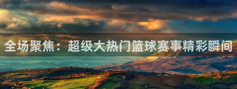 全场聚焦：超级大热门篮球赛事精彩瞬间